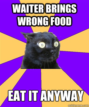 Waiter brings wrong food Eat it anyway  