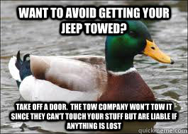 Want to avoid getting your jeep towed?  Take off a door.  The tow company won't tow it since they can't touch your stuff but are liable if anything is lost  Good Advice Duck