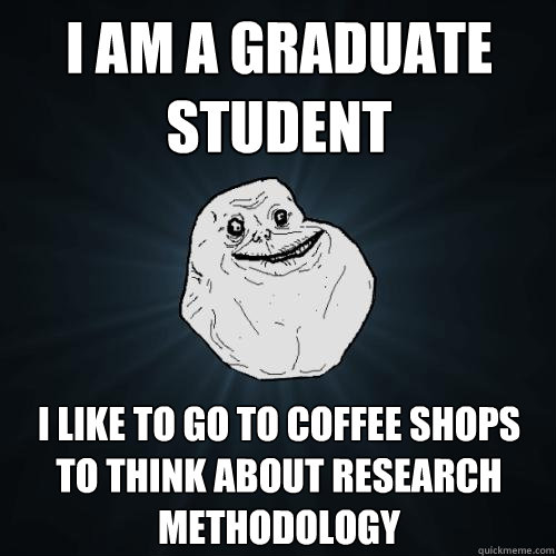 I AM A graduate student i like to go to coffee shops to think about research methodology  Forever Alone