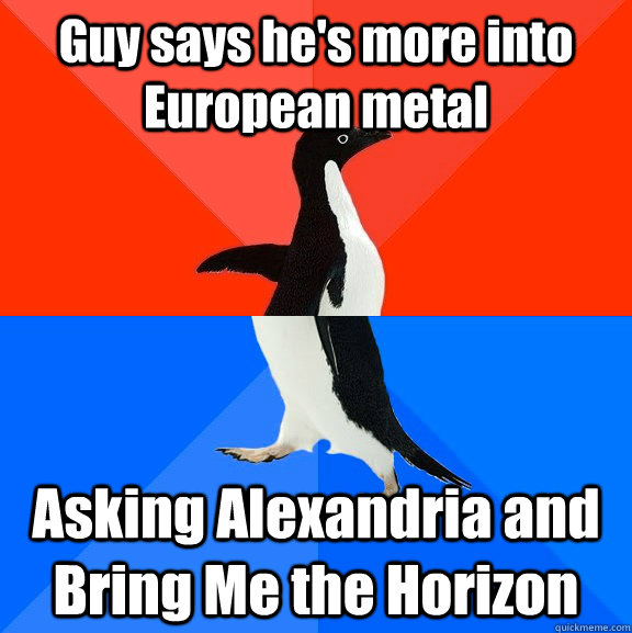 Guy says he's more into European metal Asking Alexandria and Bring Me the Horizon  Socially Awesome Awkward Penguin