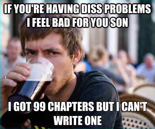 If You're having diss problems I feel bad for you son I got 99 chapters but I can't write one  Lazy College Senior