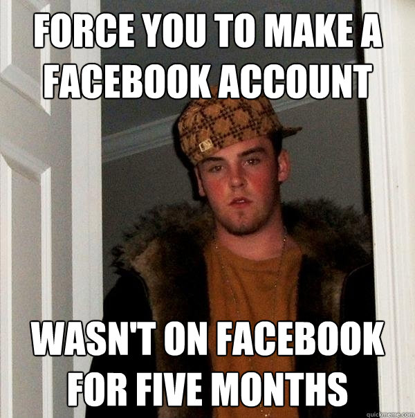 Force you to make a facebook account Wasn't on facebook for five Months  Scumbag Steve