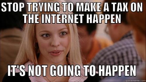 STOP TRYING TO MAKE A TAX ON THE INTERNET HAPPEN IT'S NOT GOING TO HAPPEN regina george