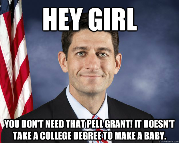 Hey girl You don't need that Pell grant! It doesn't take a college degree to make a baby. - Hey girl You don't need that Pell grant! It doesn't take a college degree to make a baby.  Hey Girl Paul Ryan