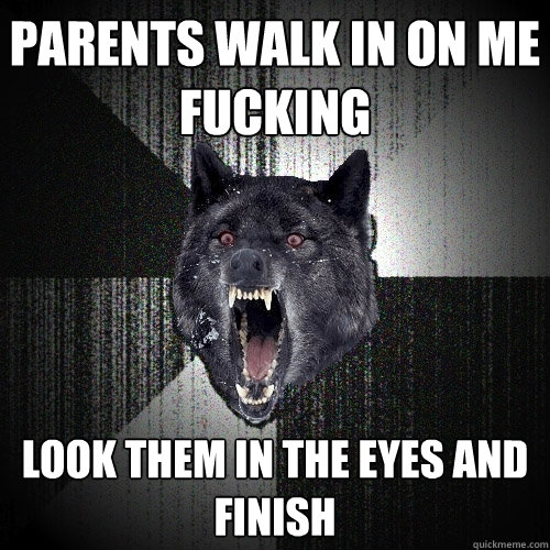 Parents walk in on me fucking Look them in the eyes and finish  Insanity Wolf