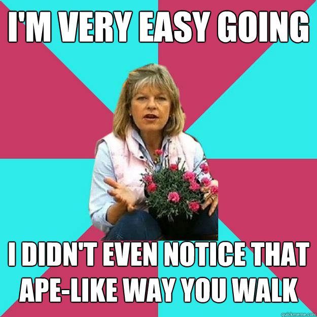 I'm very Easy Going I didn't even notice that ape-like way you walk  SNOB MOTHER-IN-LAW