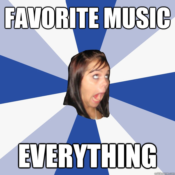 favorite music everything  Annoying Facebook Girl