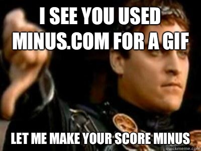 I see you used Minus.com for a gif Let me make your score minus  Downvoting Roman