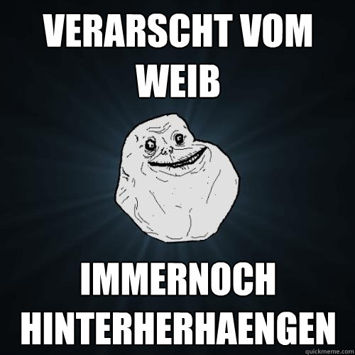 verarscht vom weib Immernoch hinterherhaengen  Forever Alone