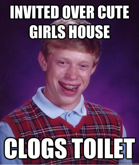 Invited over cute girls house Clogs Toilet  Bad Luck Brian