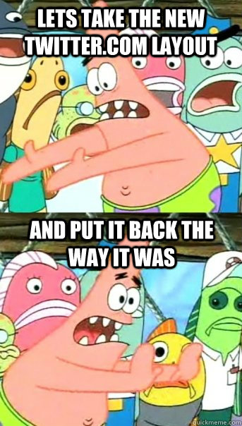 Lets take the new twitter.com layout and put it back the way it was  Push it somewhere else Patrick