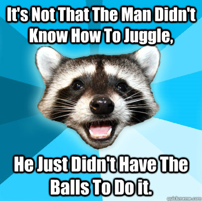 It's Not That The Man Didn't Know How To Juggle, He Just Didn't Have The Balls To Do it.  Lame Pun Coon