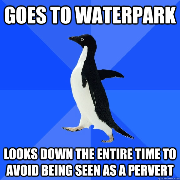 goes to waterpark looks down the entire time to avoid being seen as a pervert  Socially Awkward Penguin