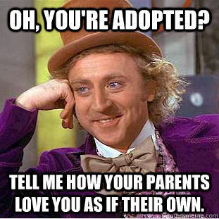 Oh, you're adopted? Tell me how your parents love you as if their own. - Oh, you're adopted? Tell me how your parents love you as if their own.  Condescending Wonka