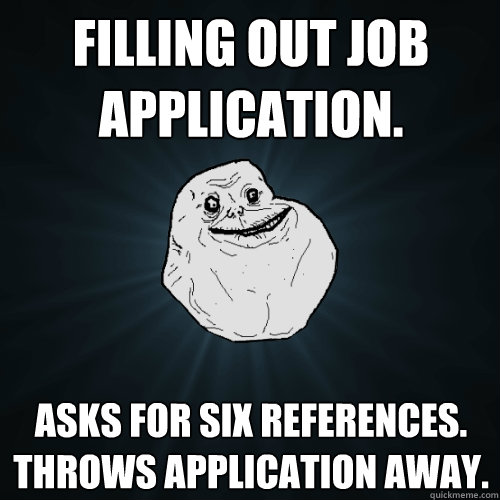 filling out job application. asks for six references. throws application away.  Forever Alone