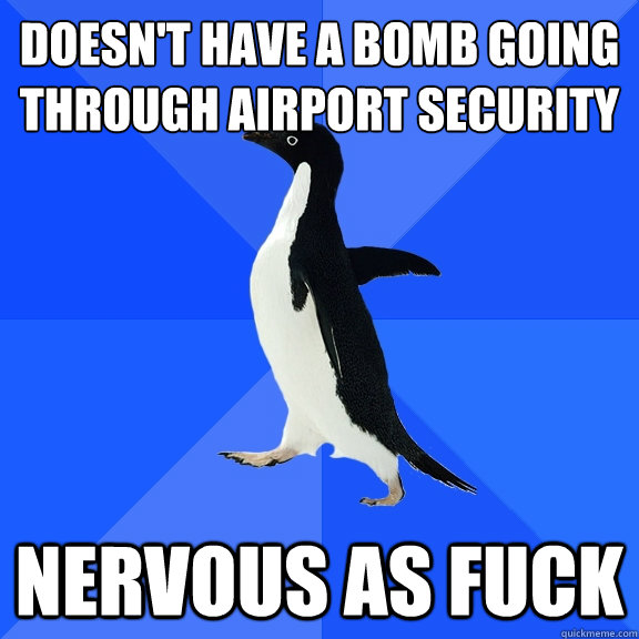 Doesn't have a bomb going through airport security nervous as fuck  Socially Awkward Penguin
