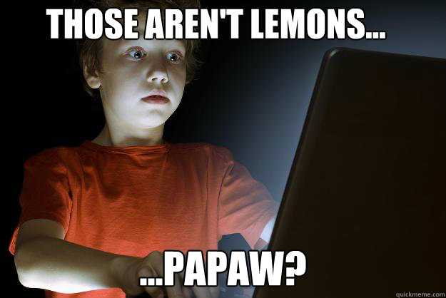 those aren't lemons... ...papaw?  scared first day on the internet kid