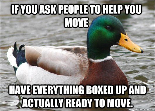 If you ask people to help you move have everything boxed up and actually ready to move.  Actual Advice Mallard
