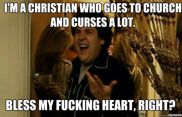 I'm a christian who goes to church and curses a lot. Bless my fucking heart, right?  fuck me right