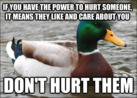 If you have the power to hurt someone, it means they like and care about you Don't hurt them - If you have the power to hurt someone, it means they like and care about you Don't hurt them  Actual Advice Mallard