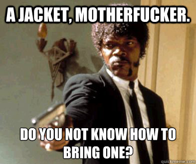 A jacket, motherfucker. Do you not know how to bring one?  Fedora Motherfucker