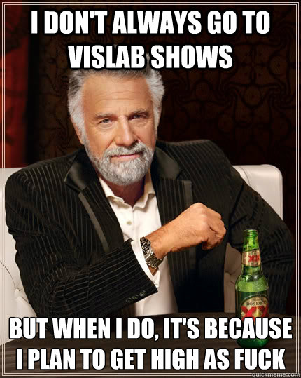 I don't always go to vislab shows But when I do, it's because I plan to get high as fuck   The Most Interesting Man In The World