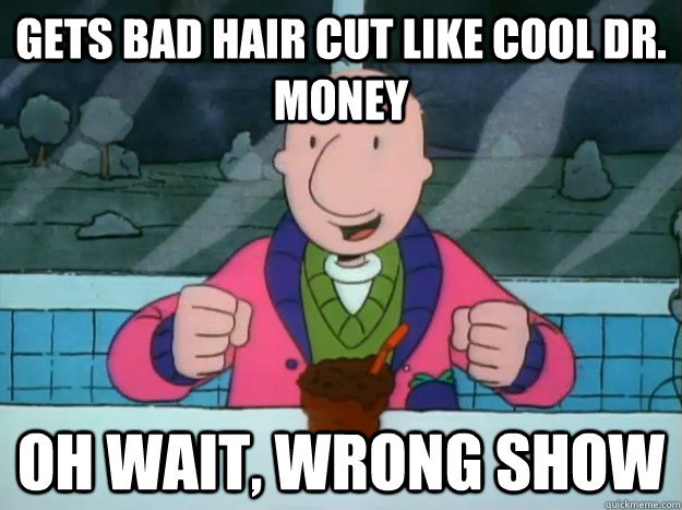 gets bad hair cut like cool dr. money Oh wait, wrong show  Success Doug