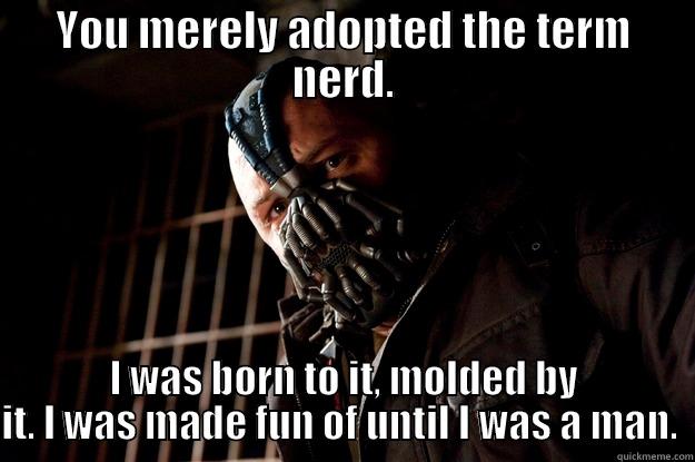 Nerd Rage - YOU MERELY ADOPTED THE TERM NERD. I WAS BORN TO IT, MOLDED BY IT. I WAS MADE FUN OF UNTIL I WAS A MAN.  Angry Bane