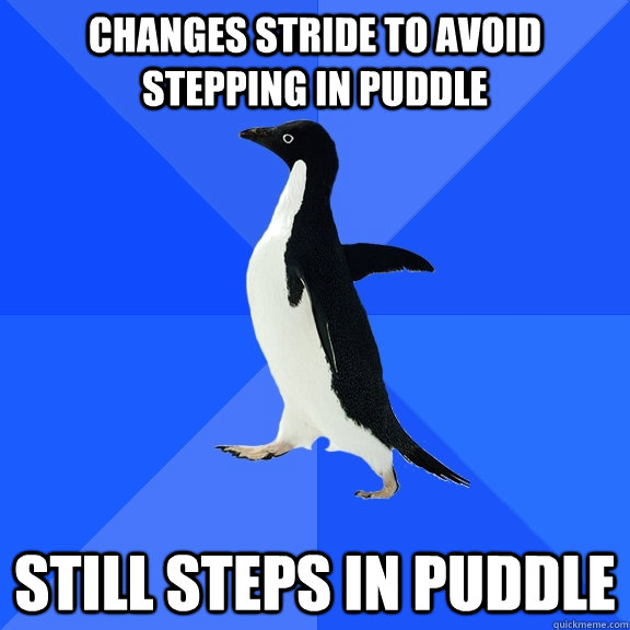 changes stride to avoid stepping in puddle still steps in puddle  Socially Awkward Penguin