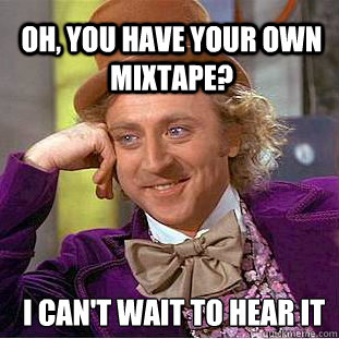 Oh, you have your own mixtape? I can't wait to hear it  Willy Wonka Meme