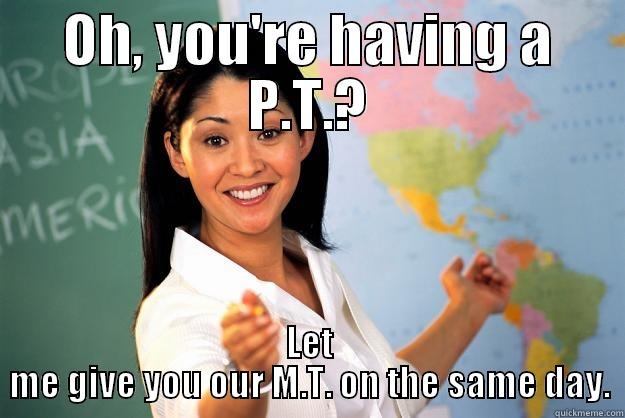 OH, YOU'RE HAVING A P.T.? LET ME GIVE YOU OUR M.T. ON THE SAME DAY. Unhelpful High School Teacher