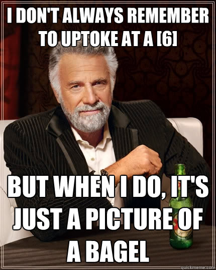 I don't always remember to uptoke at a [6] but when I do, it's just a picture of a bagel  The Most Interesting Man In The World