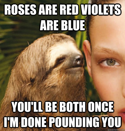 roses are red violets are blue you'll be both once I'm done pounding you  Whispering Sloth