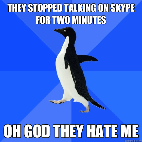 They stopped talking on skype for two minutes oh god they hate me  Socially Awkward Penguin