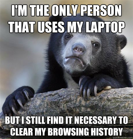 I'm the only person that uses my laptop but I still find it necessary to clear my browsing history  Confession Bear