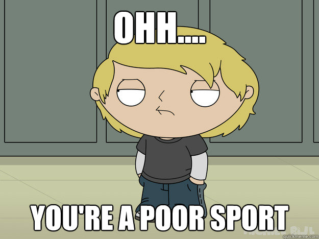 ohh.... you're a poor sport - ohh.... you're a poor sport  Popular Stewie