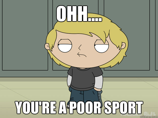 ohh.... you're a poor sport  Popular Stewie
