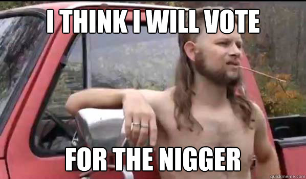 I think I will vote for the nigger  Almost Politically Correct Redneck