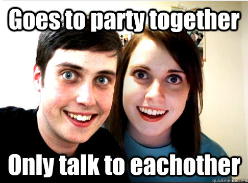 Goes to party together Only talk to eachother  