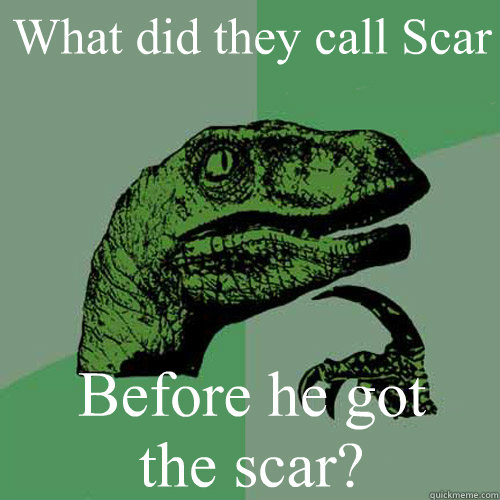 What did they call Scar Before he got
the scar?  Philosoraptor