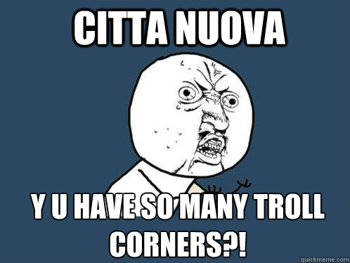 CITTA NUOVA y u have so many troll corners?!  Y U No