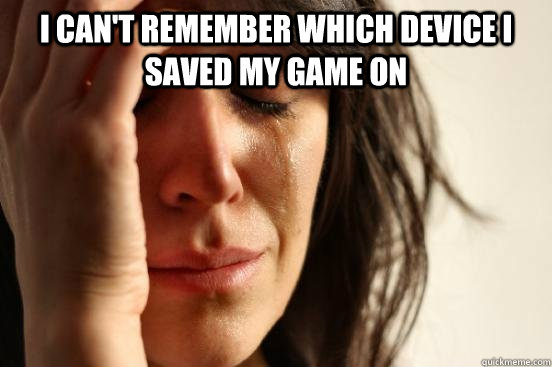i can't remember which device I saved my game on   First World Problems