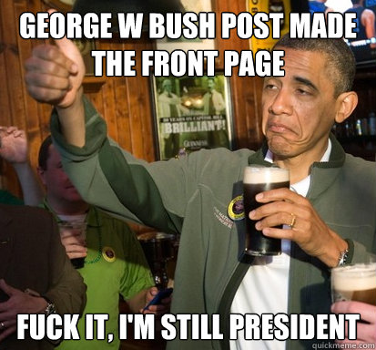 George W Bush Post Made the front page Fuck it, I'm still president  Upvote Obama