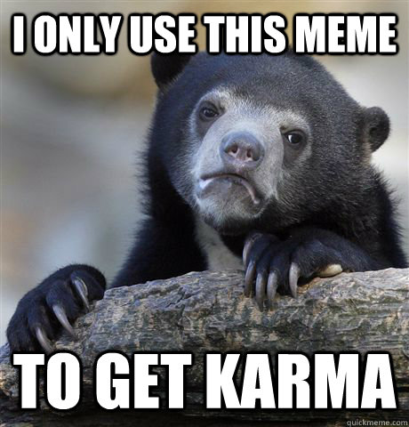 I only use this meme to get karma  Confession Bear