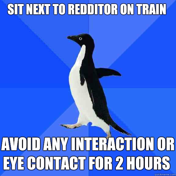 Sit next to redditor on train  Avoid any interaction or
eye contact for 2 hours   Socially Awkward Penguin