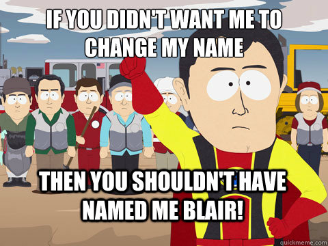 if you didn't want me to change my name then you shouldn't have named me Blair!  Captain Hindsight