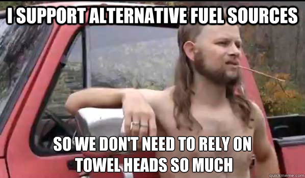 i support alternative fuel sources so we don't need to rely on
 towel heads so much  Almost Politically Correct Redneck