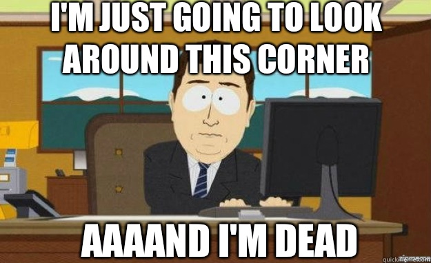 I'm just going to look around this corner AAAAND I'M DEAD  aaaand its gone
