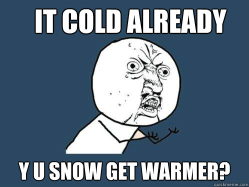 IT COLD ALREADY Y U SNOW GET WARMER?  Y U No