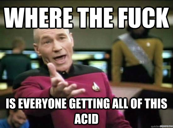 Where the fuck is everyone getting all of this acid  Annoyed Picard HD